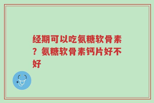 经期可以吃氨糖软骨素?氨糖软骨素钙片好不好-第1张图片-超越 经期可以吃氨糖软骨素?氨糖软骨素钙片好不好-第1张图片-超越