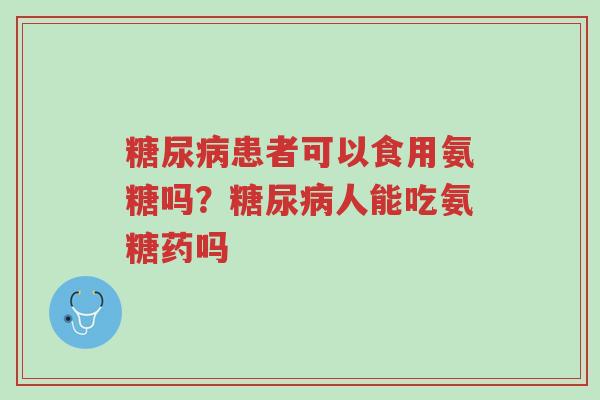 糖尿病患者可以食用氨糖吗?糖尿病人能吃氨糖药吗-第1张图片-超越 糖尿病患者可以食用氨糖吗?糖尿病人能吃氨糖药吗-第1张图片-超越
