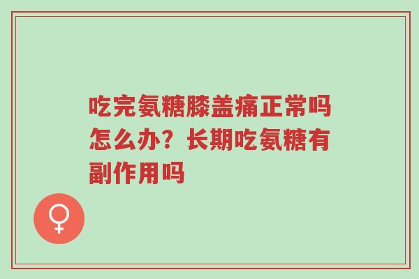 吃完氨糖膝盖痛正常吗怎么办?长期吃氨糖有副作用吗-第1张图片-超越 吃完氨糖膝盖痛正常吗怎么办?长期吃氨糖有副作用吗-第1张图片-超越