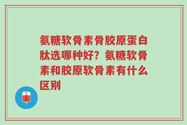 氨糖软骨素骨胶原蛋白肽选哪种好?氨糖软骨素和胶原软骨素有什么区别-第1张图片-超越 氨糖软骨素骨胶原蛋白肽选哪种好?氨糖软骨素和胶原软骨素有什么区别-第1张图片-超越