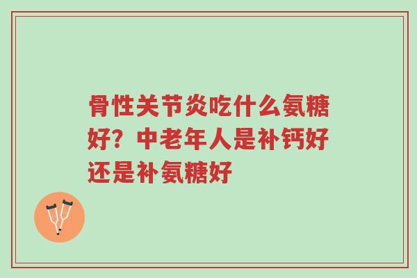 骨性关节炎吃什么氨糖好?中老年人是补钙好还是补氨糖好-第1张图片-超越 骨性关节炎吃什么氨糖好?中老年人是补钙好还是补氨糖好-第1张图片-超越