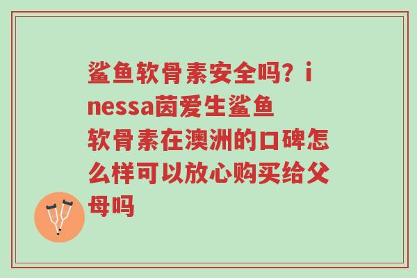 鲨鱼软骨素安全吗?inessa茵爱生鲨鱼软骨素在澳洲的口碑怎么样可以放心购买给父母吗-第1张图片-超越 鲨鱼软骨素安全吗?inessa茵爱生鲨鱼软骨素在澳洲的口碑怎么样可以放心购买给父母吗-第1张图片-超越