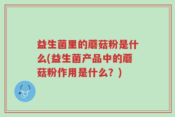 益生菌里的蘑菇粉是什么(益生菌产品中的蘑菇粉作用是什么?)-第1张图片-超越 益生菌里的蘑菇粉是什么(益生菌产品中的蘑菇粉作用是什么?)-第1张图片-超越
