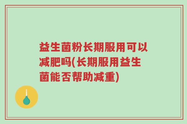 益生菌粉长期服用可以减肥吗(长期服用益生菌能否帮助减重)-第1张图片-超越 益生菌粉长期服用可以减肥吗(长期服用益生菌能否帮助减重)-第1张图片-超越