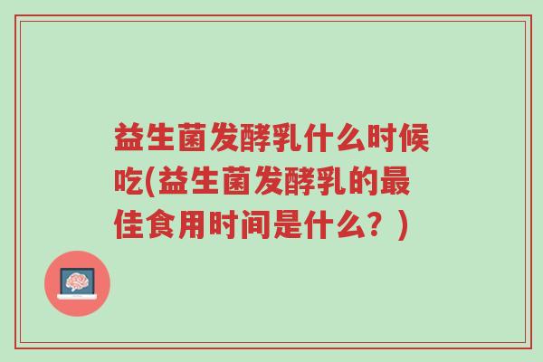 益生菌发酵乳什么时候吃(益生菌发酵乳的最佳食用时间是什么?)-第1张图片-超越 益生菌发酵乳什么时候吃(益生菌发酵乳的最佳食用时间是什么?)-第1张图片-超越