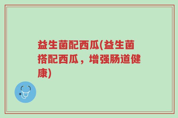 益生菌配西瓜(益生菌搭配西瓜,增强肠道健康)-第1张图片-超越 益生菌配西瓜(益生菌搭配西瓜,增强肠道健康)-第1张图片-超越