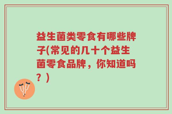 益生菌类零食有哪些牌子(常见的几十个益生菌零食品牌,你知道吗?)-第1张图片-超越 益生菌类零食有哪些牌子(常见的几十个益生菌零食品牌,你知道吗?)-第1张图片-超越