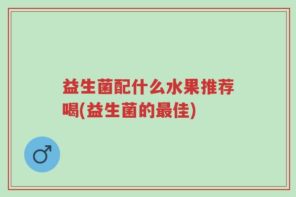 益生菌配什么水果推荐喝(益生菌的最佳)-第1张图片-超越 益生菌配什么水果推荐喝(益生菌的最佳)-第1张图片-超越
