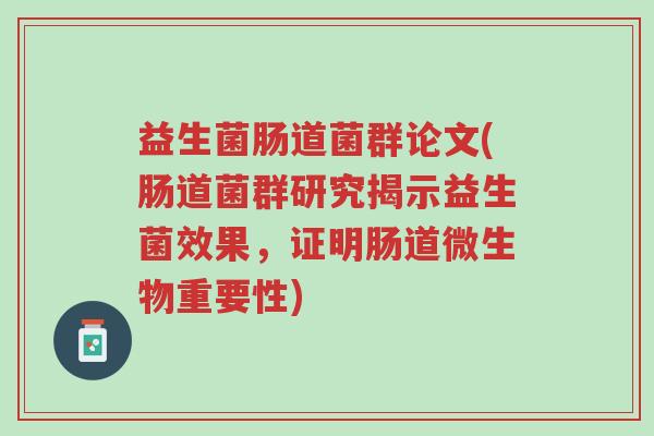 益生菌肠道菌群论文(肠道菌群研究揭示益生菌效果,证明肠道微生物重要性)-第1张图片-超越 益生菌肠道菌群论文(肠道菌群研究揭示益生菌效果,证明肠道微生物重要性)-第1张图片-超越
