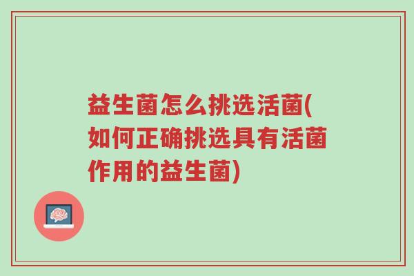 益生菌怎么挑选活菌(如何正确挑选具有活菌作用的益生菌)-第1张图片-超越 益生菌怎么挑选活菌(如何正确挑选具有活菌作用的益生菌)-第1张图片-超越