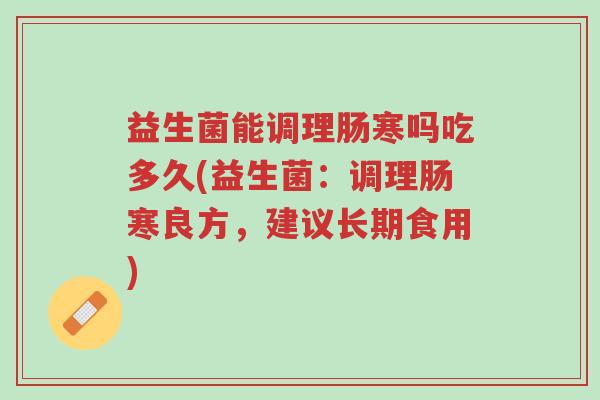 益生菌能调理肠寒吗吃多久(益生菌:调理肠寒良方,建议长期食用)-第1张图片-超越 益生菌能调理肠寒吗吃多久(益生菌:调理肠寒良方,建议长期食用)-第1张图片-超越