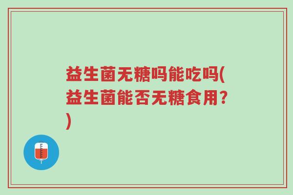 益生菌无糖吗能吃吗(益生菌能否无糖食用?)-第1张图片-超越 益生菌无糖吗能吃吗(益生菌能否无糖食用?)-第1张图片-超越