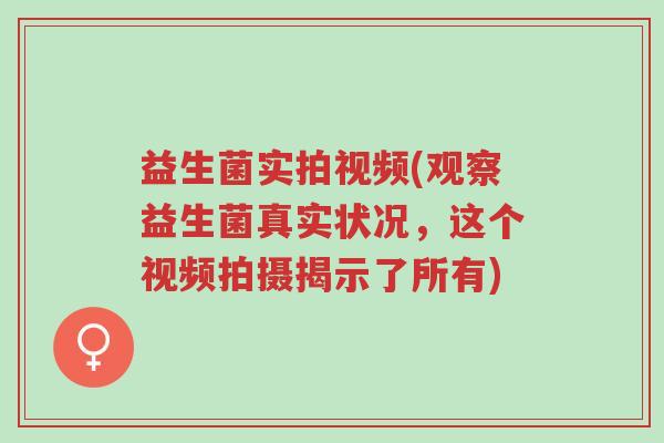 益生菌实拍视频(观察益生菌真实状况,这个视频拍摄揭示了所有)-第1张图片-超越 益生菌实拍视频(观察益生菌真实状况,这个视频拍摄揭示了所有)-第1张图片-超越