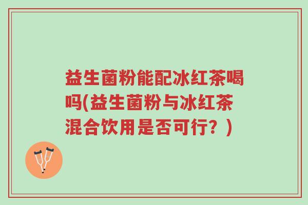 益生菌粉能配冰红茶喝吗(益生菌粉与冰红茶混合饮用是否可行?)-第1张图片-超越 益生菌粉能配冰红茶喝吗(益生菌粉与冰红茶混合饮用是否可行?)-第1张图片-超越