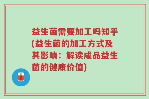 益生菌需要加工吗知乎(益生菌的加工方式及其影响:解读成品益生菌的健康价值)-第1张图片-超越 益生菌需要加工吗知乎(益生菌的加工方式及其影响:解读成品益生菌的健康价值)-第1张图片-超越