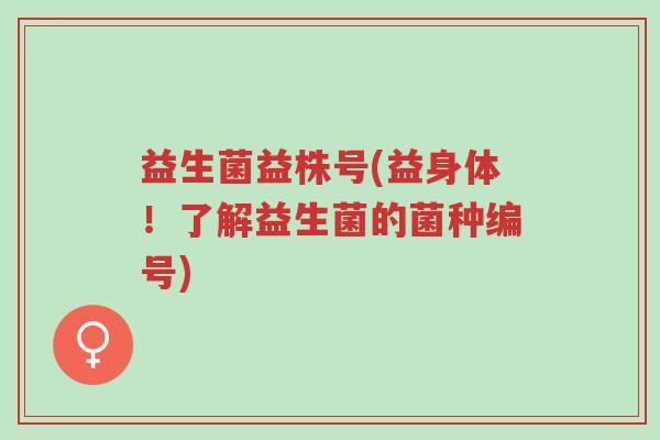 益生菌益株号(益身体!了解益生菌的菌种编号)-第1张图片-超越 益生菌益株号(益身体!了解益生菌的菌种编号)-第1张图片-超越