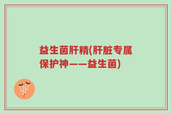 益生菌肝精(肝脏专属保护神——益生菌)-第1张图片-超越 益生菌肝精(肝脏专属保护神——益生菌)-第1张图片-超越