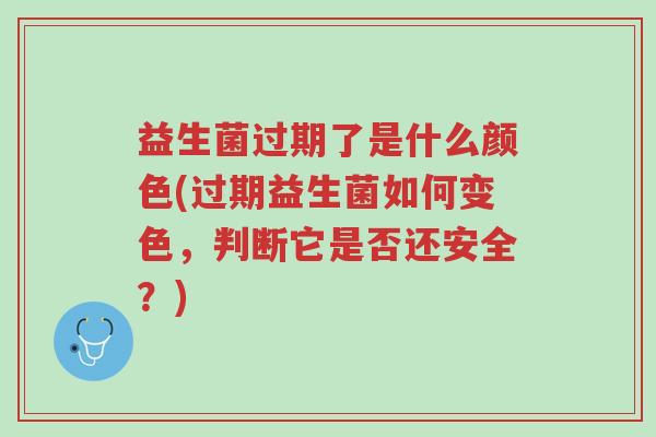 益生菌过期了是什么颜色(过期益生菌如何变色,判断它是否还安全?)-第1张图片-超越 益生菌过期了是什么颜色(过期益生菌如何变色,判断它是否还安全?)-第1张图片-超越