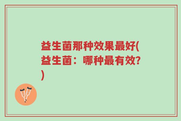 益生菌那种效果最好(益生菌:哪种最有效?)-第1张图片-超越 益生菌那种效果最好(益生菌:哪种最有效?)-第1张图片-超越