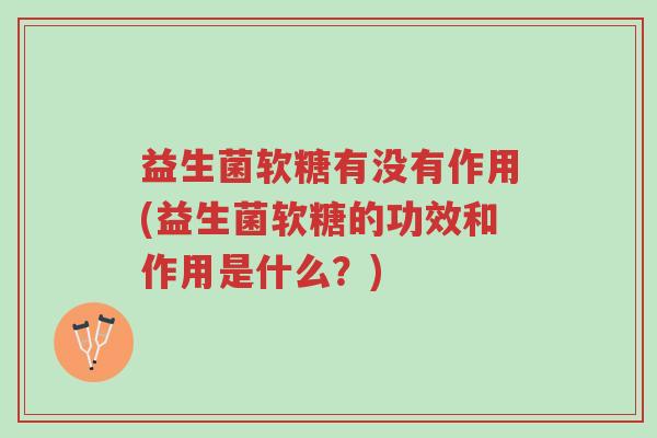 益生菌软糖有没有作用(益生菌软糖的功效和作用是什么?)-第1张图片-超越 益生菌软糖有没有作用(益生菌软糖的功效和作用是什么?)-第1张图片-超越