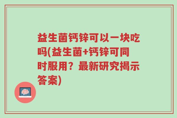 益生菌钙锌可以一块吃吗(益生菌+钙锌可同时服用?最新研究揭示答案)-第1张图片-超越 益生菌钙锌可以一块吃吗(益生菌+钙锌可同时服用?最新研究揭示答案)-第1张图片-超越