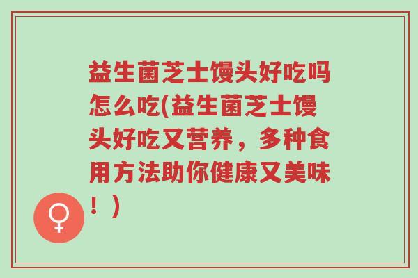 益生菌芝士馒头好吃吗怎么吃(益生菌芝士馒头好吃又营养,多种食用方法助你健康又美味!)-第1张图片-超越 益生菌芝士馒头好吃吗怎么吃(益生菌芝士馒头好吃又营养,多种食用方法助你健康又美味!)-第1张图片-超越