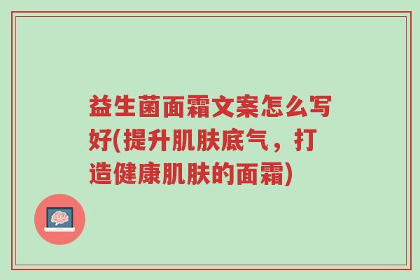 益生菌面霜文案怎么写好(提升肌肤底气,打造健康肌肤的面霜)-第1张图片-超越 益生菌面霜文案怎么写好(提升肌肤底气,打造健康肌肤的面霜)-第1张图片-超越