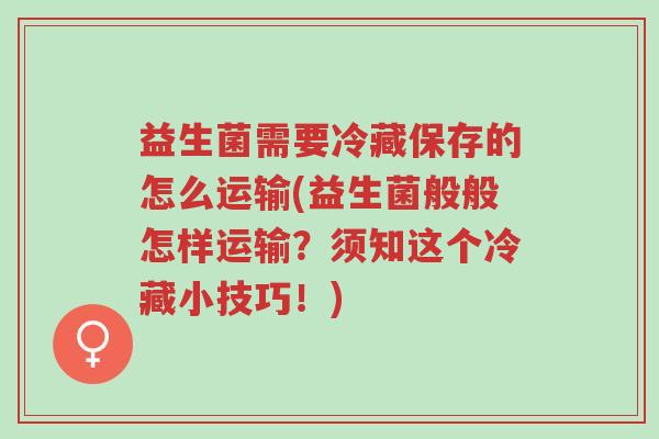 益生菌需要冷藏保存的怎么运输(益生菌般般怎样运输?须知这个冷藏小技巧!)-第1张图片-超越 益生菌需要冷藏保存的怎么运输(益生菌般般怎样运输?须知这个冷藏小技巧!)-第1张图片-超越