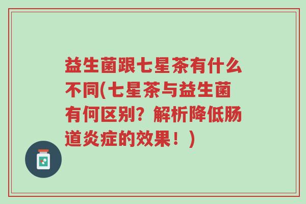 益生菌跟七星茶有什么不同(七星茶与益生菌有何区别?解析降低肠道炎症的效果!)-第1张图片-超越 益生菌跟七星茶有什么不同(七星茶与益生菌有何区别?解析降低肠道炎症的效果!)-第1张图片-超越
