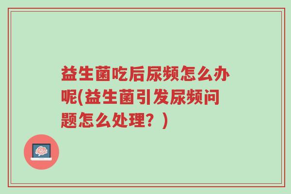 益生菌吃后尿频怎么办呢(益生菌引发尿频问题怎么处理？)-第1张图片-超越