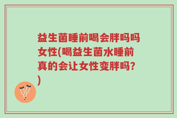 益生菌睡前喝会胖吗吗女性(喝益生菌水睡前真的会让女性变胖吗?)-第1张图片-超越 益生菌睡前喝会胖吗吗女性(喝益生菌水睡前真的会让女性变胖吗?)-第1张图片-超越