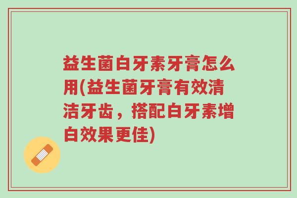 益生菌白牙素牙膏怎么用(益生菌牙膏有效清洁牙齿,搭配白牙素增白效果更佳)-第1张图片-超越 益生菌白牙素牙膏怎么用(益生菌牙膏有效清洁牙齿,搭配白牙素增白效果更佳)-第1张图片-超越