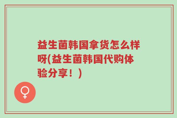 益生菌韩国拿货怎么样呀(益生菌韩国代购体验分享!)-第1张图片-超越 益生菌韩国拿货怎么样呀(益生菌韩国代购体验分享!)-第1张图片-超越