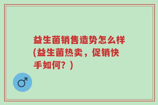 益生菌销售造势怎么样(益生菌热卖，促销快手如何？)-第1张图片-超越