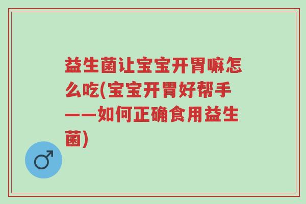 益生菌让宝宝开胃嘛怎么吃(宝宝开胃好帮手——如何正确食用益生菌)-第1张图片-超越 益生菌让宝宝开胃嘛怎么吃(宝宝开胃好帮手——如何正确食用益生菌)-第1张图片-超越