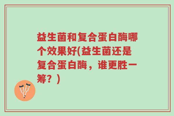 益生菌和复合蛋白酶哪个效果好(益生菌还是复合蛋白酶,谁更胜一筹?)-第1张图片-超越 益生菌和复合蛋白酶哪个效果好(益生菌还是复合蛋白酶,谁更胜一筹?)-第1张图片-超越