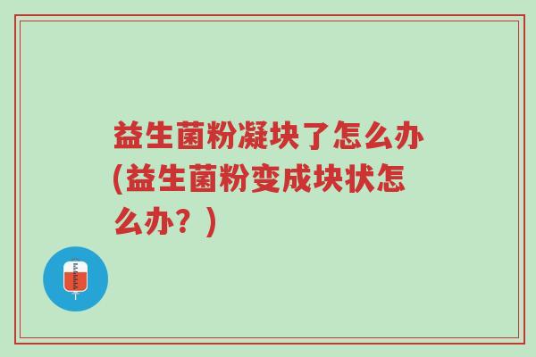 益生菌粉凝块了怎么办(益生菌粉变成块状怎么办?)-第1张图片-超越 益生菌粉凝块了怎么办(益生菌粉变成块状怎么办?)-第1张图片-超越