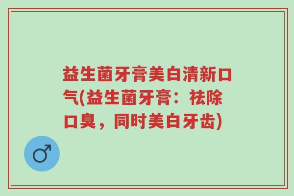 益生菌牙膏美白清新口气(益生菌牙膏:祛除口臭,同时美白牙齿)-第1张图片-超越 益生菌牙膏美白清新口气(益生菌牙膏:祛除口臭,同时美白牙齿)-第1张图片-超越