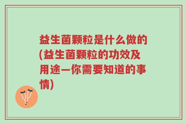 益生菌颗粒是什么做的(益生菌颗粒的功效及用途—你需要知道的事情)-第1张图片-超越 益生菌颗粒是什么做的(益生菌颗粒的功效及用途—你需要知道的事情)-第1张图片-超越