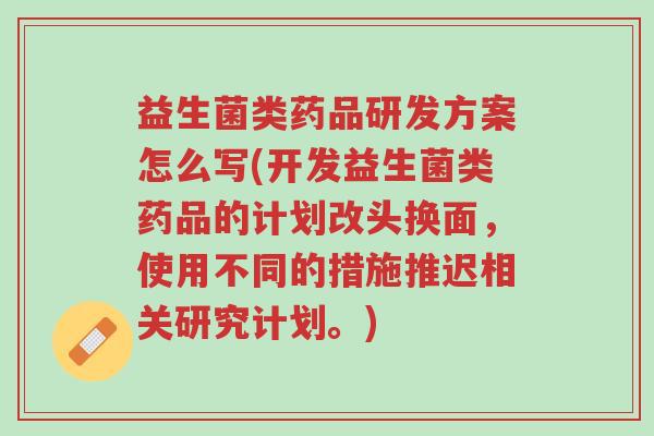 益生菌类药品研发方案怎么写(开发益生菌类药品的计划改头换面,使用不同的措施推迟相关研究计划。)-第1张图片-超越 益生菌类药品研发方案怎么写(开发益生菌类药品的计划改头换面,使用不同的措施推迟相关研究计划。)-第1张图片-超越