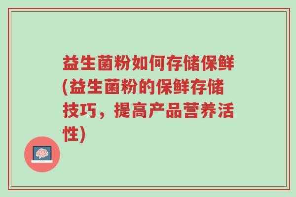 益生菌粉如何存储保鲜(益生菌粉的保鲜存储技巧,提高产品营养活性)-第1张图片-超越 益生菌粉如何存储保鲜(益生菌粉的保鲜存储技巧,提高产品营养活性)-第1张图片-超越