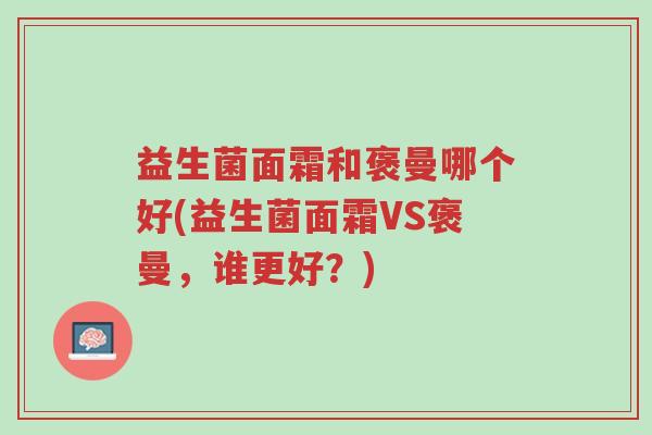 益生菌面霜和褒曼哪个好(益生菌面霜VS褒曼,谁更好?)-第1张图片-超越 益生菌面霜和褒曼哪个好(益生菌面霜VS褒曼,谁更好?)-第1张图片-超越