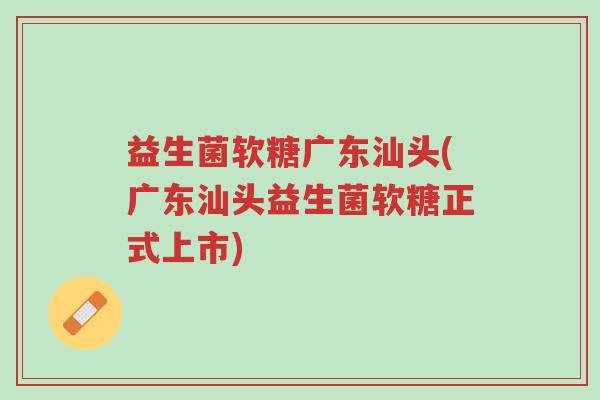 益生菌软糖广东汕头(广东汕头益生菌软糖正式上市)-第1张图片-超越 益生菌软糖广东汕头(广东汕头益生菌软糖正式上市)-第1张图片-超越