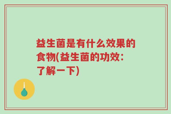益生菌是有什么效果的食物(益生菌的功效:了解一下)-第1张图片-超越 益生菌是有什么效果的食物(益生菌的功效:了解一下)-第1张图片-超越