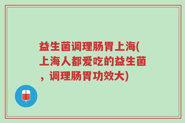 益生菌调理肠胃上海(上海人都爱吃的益生菌,调理肠胃功效大)-第1张图片-超越 益生菌调理肠胃上海(上海人都爱吃的益生菌,调理肠胃功效大)-第1张图片-超越