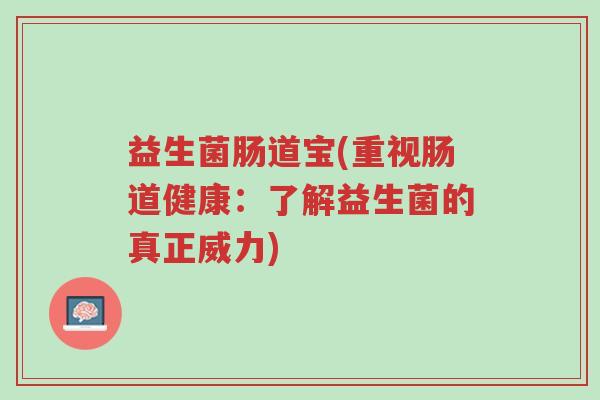 益生菌肠道宝(重视肠道健康:了解益生菌的真正威力)-第1张图片-超越 益生菌肠道宝(重视肠道健康:了解益生菌的真正威力)-第1张图片-超越