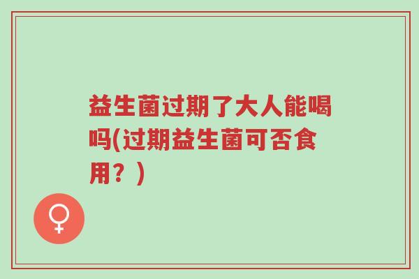 益生菌过期了大人能喝吗(过期益生菌可否食用?)-第1张图片-超越 益生菌过期了大人能喝吗(过期益生菌可否食用?)-第1张图片-超越