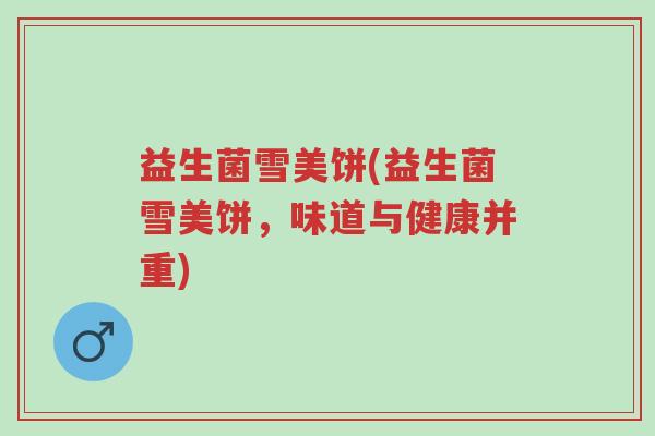 益生菌雪美饼(益生菌雪美饼，味道与健康并重)-第1张图片-超越