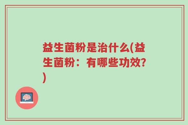 益生菌粉是治什么(益生菌粉:有哪些功效?)-第1张图片-超越 益生菌粉是治什么(益生菌粉:有哪些功效?)-第1张图片-超越