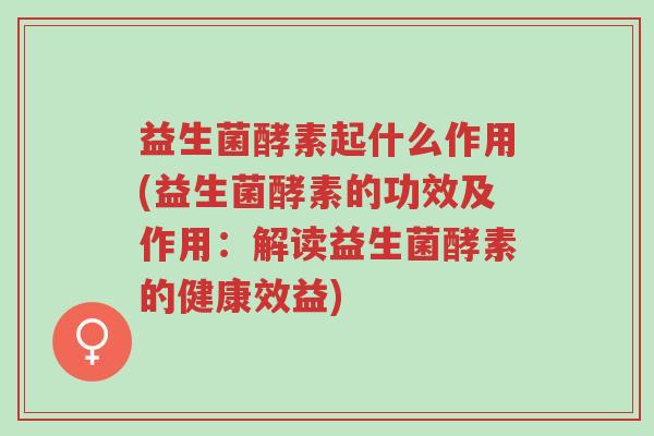 益生菌酵素起什么作用(益生菌酵素的功效及作用:解读益生菌酵素的健康效益)-第1张图片-超越 益生菌酵素起什么作用(益生菌酵素的功效及作用:解读益生菌酵素的健康效益)-第1张图片-超越